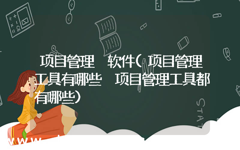 项目管理 软件(项目管理工具有哪些 项目管理工具都有哪些)